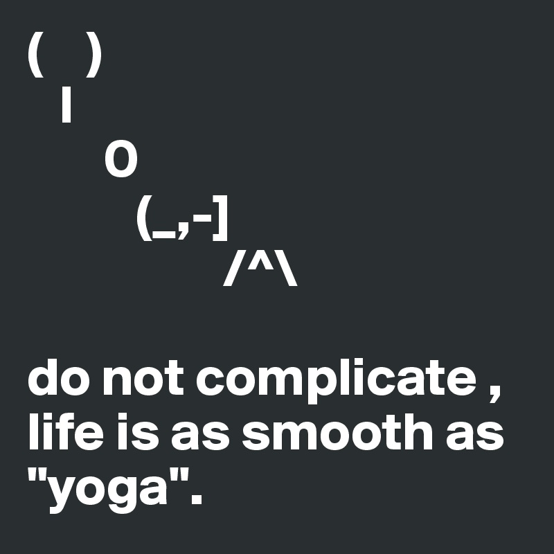 (    )
   l
       0
          (_,-]
                  /^\

do not complicate ,
life is as smooth as "yoga".