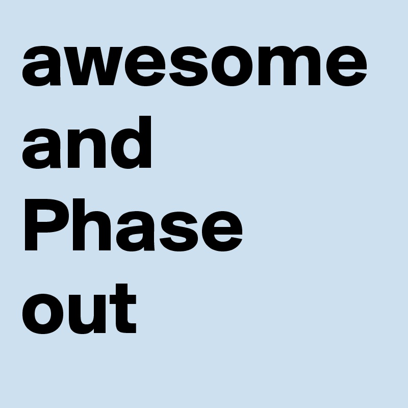 awesome and Phase out 