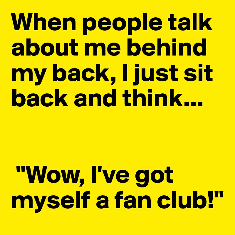 When people talk about me behind my back, I just sit back and think...


 "Wow, I've got myself a fan club!"