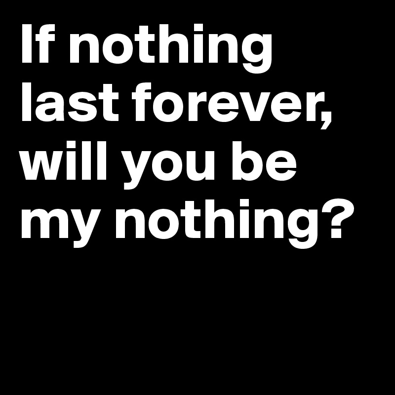 If nothing last forever, will you be my nothing?

