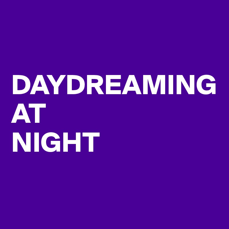 

DAYDREAMING
AT
NIGHT
