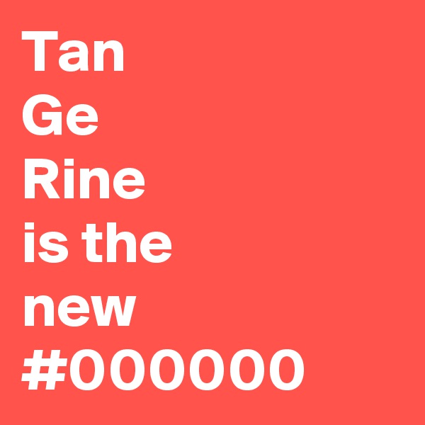 Tan
Ge
Rine
is the
new
#000000