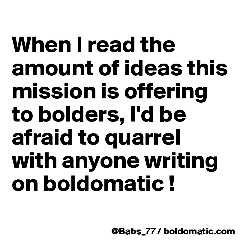 
When I read the amount of ideas this mission is offering to bolders, I'd be afraid to quarrel with anyone writing on boldomatic !
