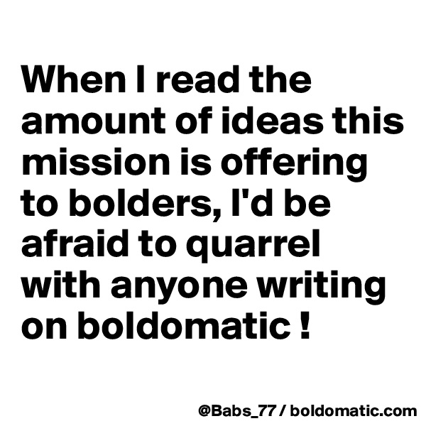 
When I read the amount of ideas this mission is offering to bolders, I'd be afraid to quarrel with anyone writing on boldomatic !

