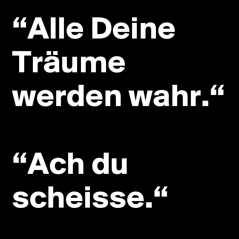 “Alle Deine Träume werden wahr.“

“Ach du scheisse.“