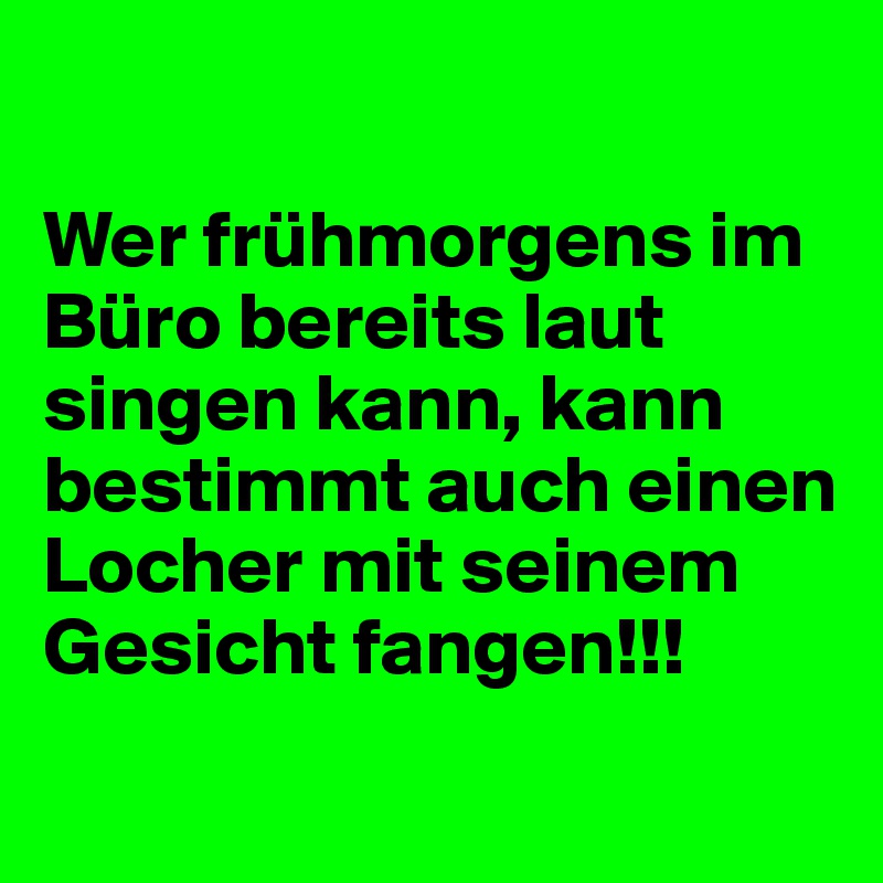 

Wer frühmorgens im Büro bereits laut singen kann, kann bestimmt auch einen Locher mit seinem Gesicht fangen!!!
