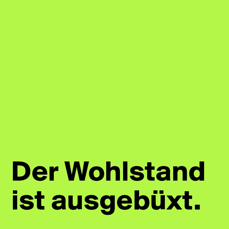 




Der Wohlstand ist ausgebüxt.