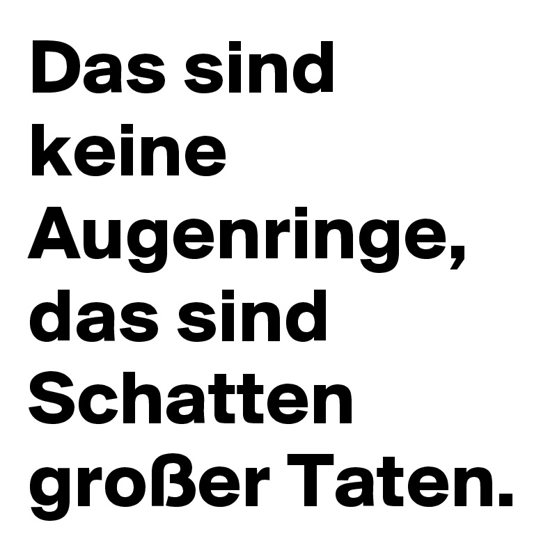 Das sind keine Augenringe, das sind Schatten großer Taten.