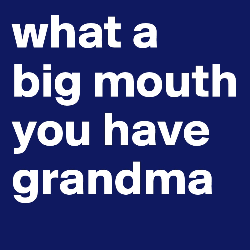 what a big mouth you have grandma