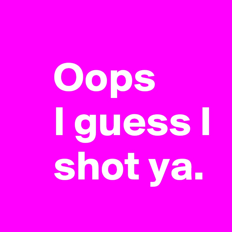       
     Oops
     I guess I
     shot ya.