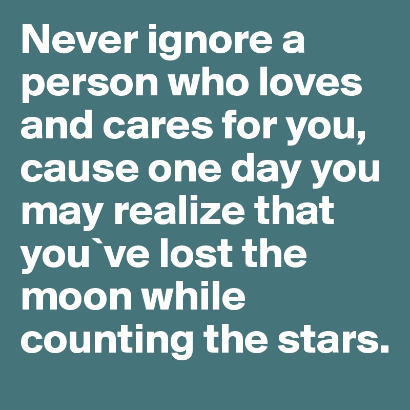 Never ignore a person who loves and cares for you, cause one day you may realize that you`ve lost the moon while counting the stars.