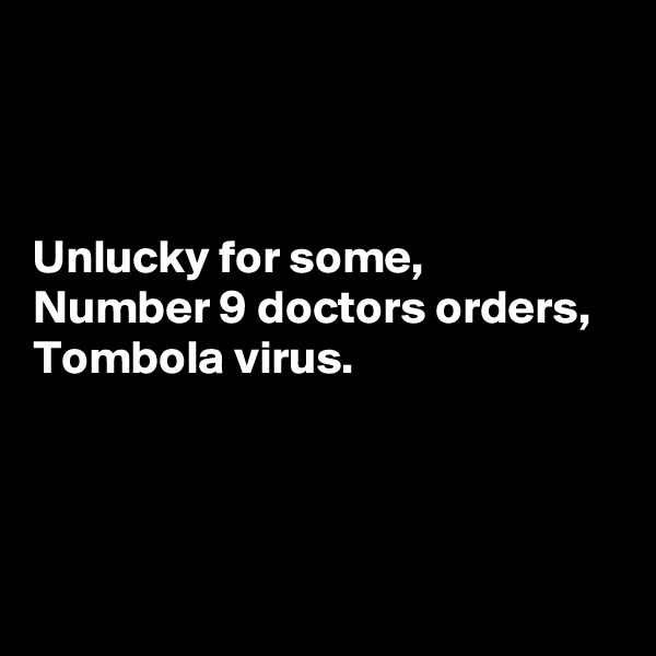 



Unlucky for some, 
Number 9 doctors orders, 
Tombola virus. 



