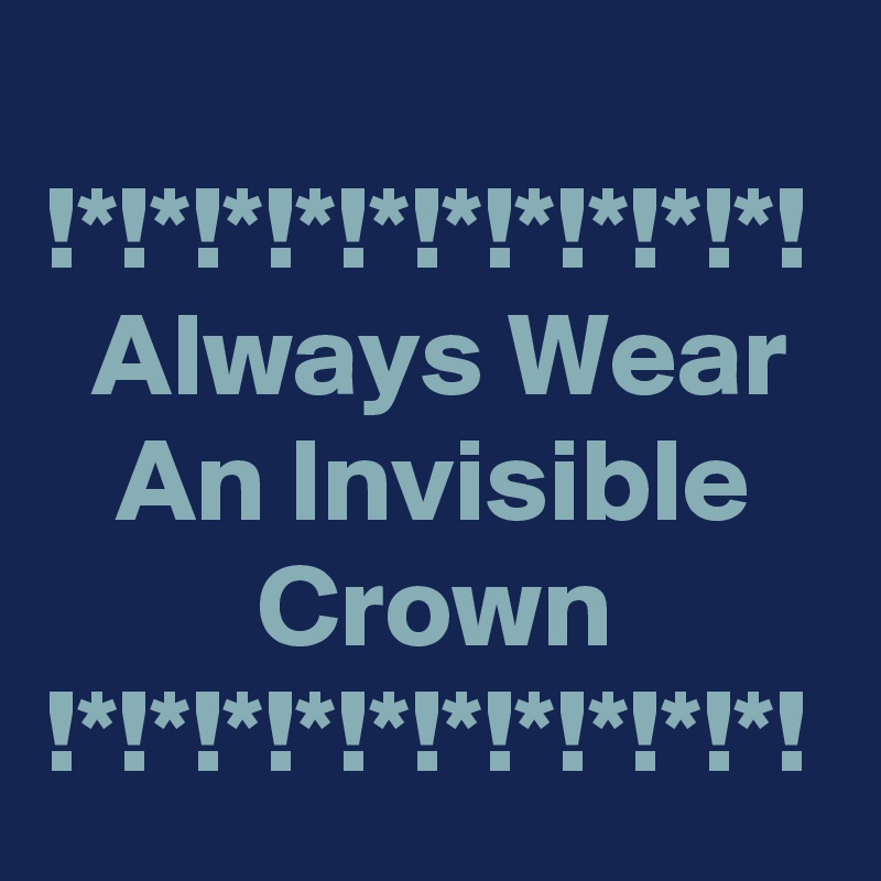 
!*!*!*!*!*!*!*!*!*!*!
  Always Wear     An Invisible            Crown
!*!*!*!*!*!*!*!*!*!*!