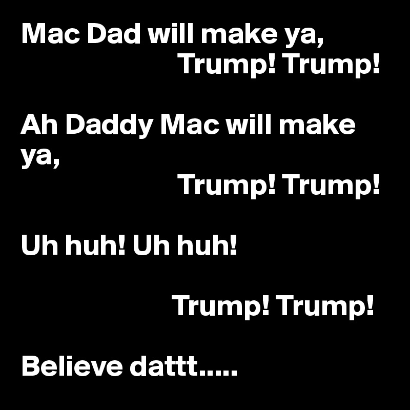 Mac Dad will make ya,      
                          Trump! Trump! 

Ah Daddy Mac will make ya, 
                          Trump! Trump!

Uh huh! Uh huh! 

                         Trump! Trump!

Believe dattt.....