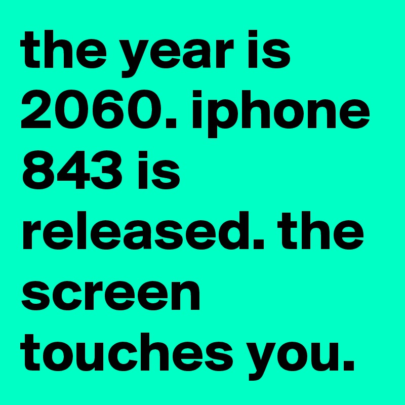 the year is 2060. iphone 843 is released. the screen touches you.