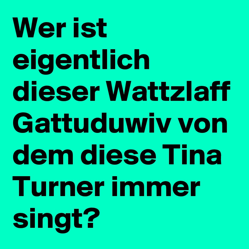 Wer ist eigentlich dieser Wattzlaff Gattuduwiv von dem diese Tina Turner immer singt? 