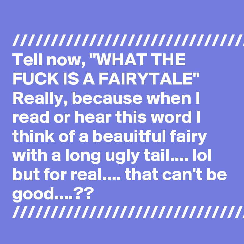 
////////////////////////////////////
Tell now, "WHAT THE FUCK IS A FAIRYTALE"  Really, because when I read or hear this word I think of a beauitful fairy with a long ugly tail.... lol but for real.... that can't be good....??
////////////////////////////////////
