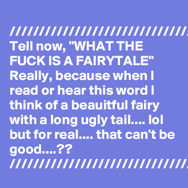 
////////////////////////////////////
Tell now, "WHAT THE FUCK IS A FAIRYTALE"  Really, because when I read or hear this word I think of a beauitful fairy with a long ugly tail.... lol but for real.... that can't be good....??
////////////////////////////////////