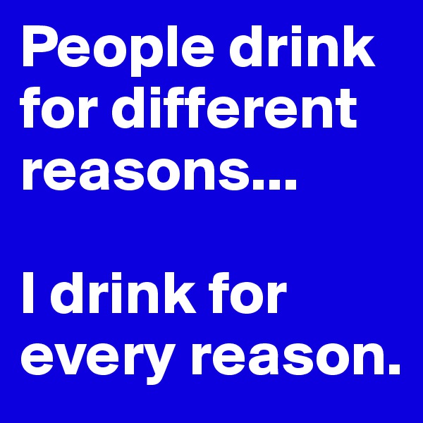 People drink for different reasons...

I drink for every reason.