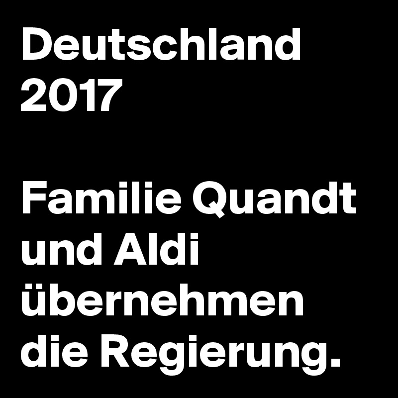 Deutschland 2017

Familie Quandt und Aldi übernehmen die Regierung.