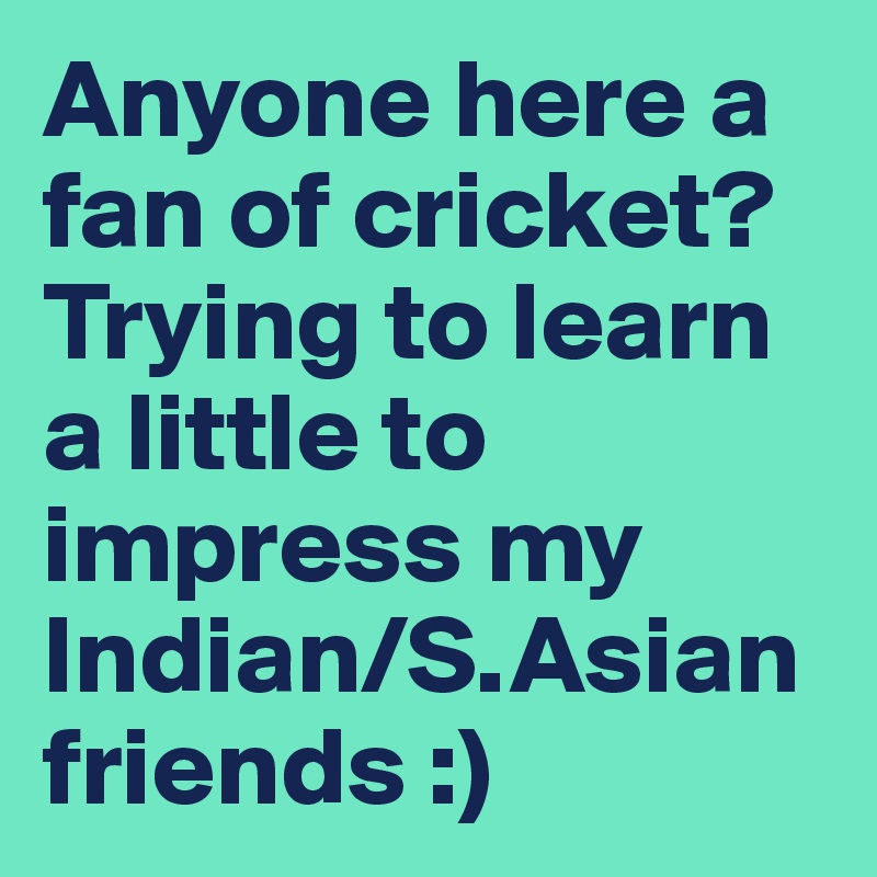 Anyone here a fan of cricket? 
Trying to learn a little to impress my Indian/S.Asian friends :)