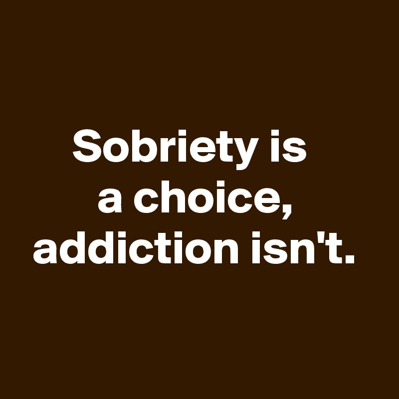 

Sobriety is 
a choice,
addiction isn't.

