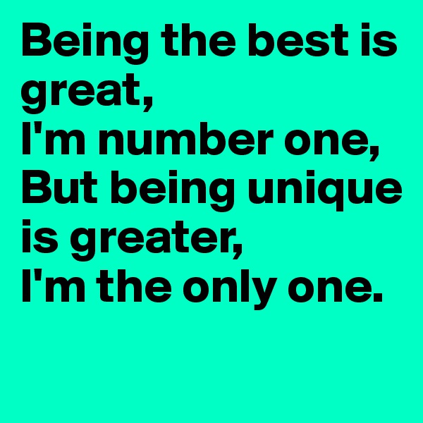 Being the best is great, 
I'm number one, But being unique is greater, 
I'm the only one.
