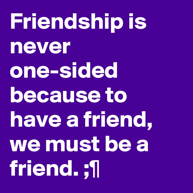 Friendship is never one-sided because to have a friend, we must be a friend. ;¶