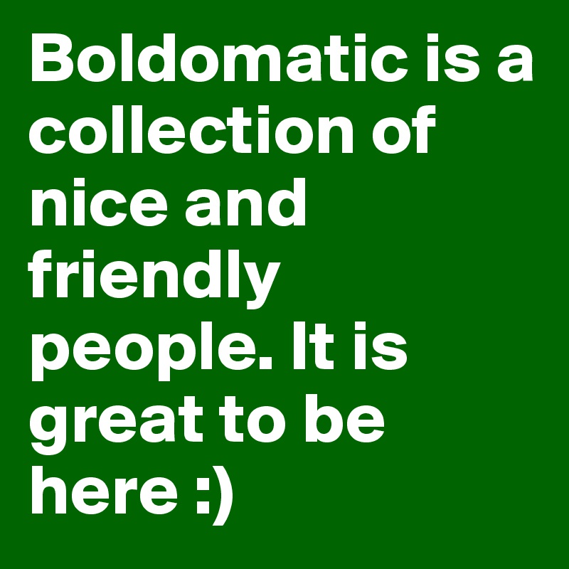 Boldomatic is a collection of nice and friendly people. It is great to be here :) 
