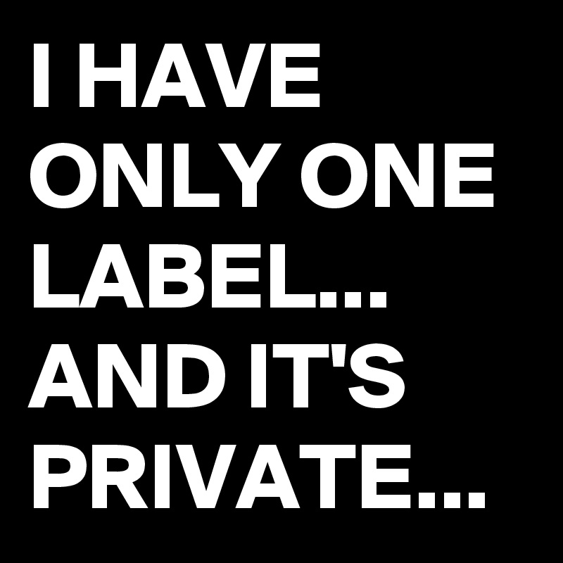 I HAVE ONLY ONE LABEL...
AND IT'S  PRIVATE...