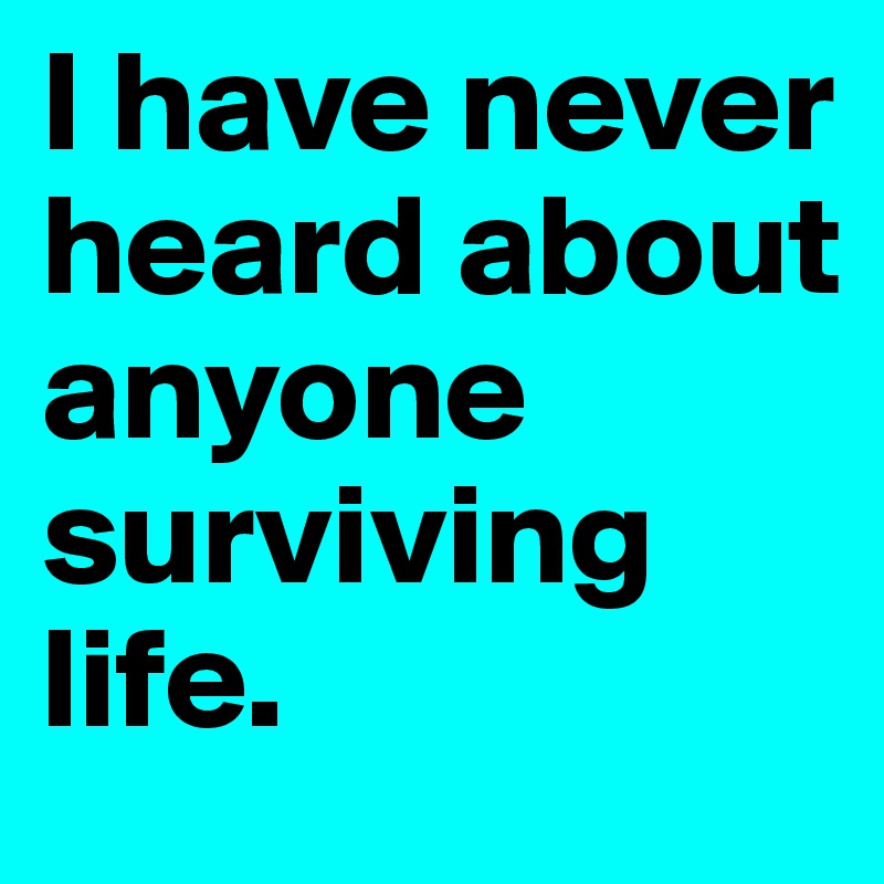 I have never heard about anyone surviving life.