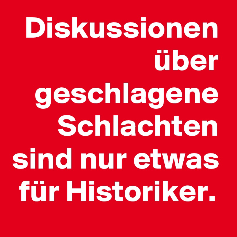Diskussionen über geschlagene Schlachten sind nur etwas für Historiker. 