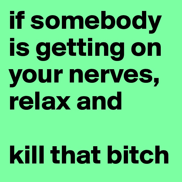 if somebody is getting on your nerves, 
relax and

kill that bitch