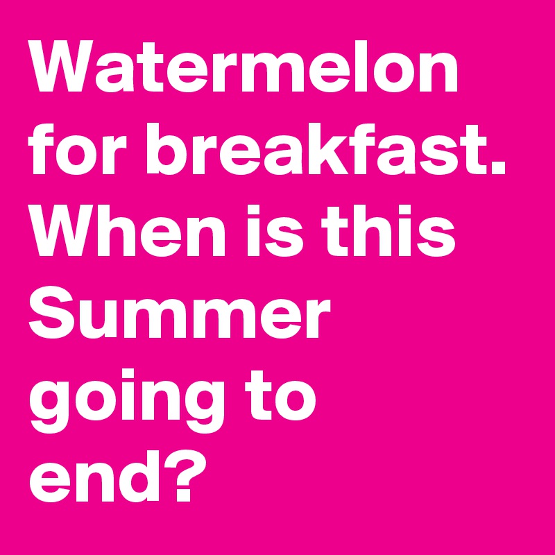 Watermelon for breakfast. When is this Summer going to end?