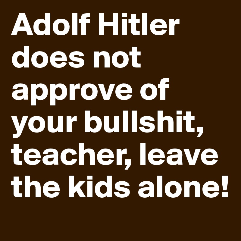 Adolf Hitler does not approve of your bullshit, teacher, leave the kids alone!