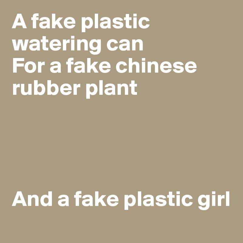 A fake plastic watering can
For a fake chinese rubber plant




And a fake plastic girl