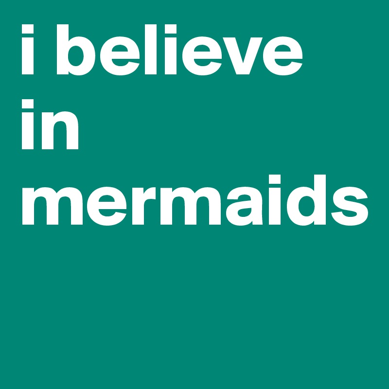 i believe in mermaids
