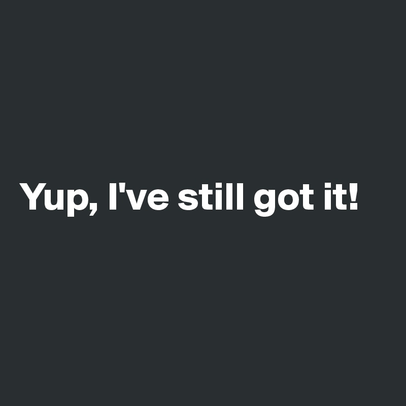 



Yup, I've still got it!



