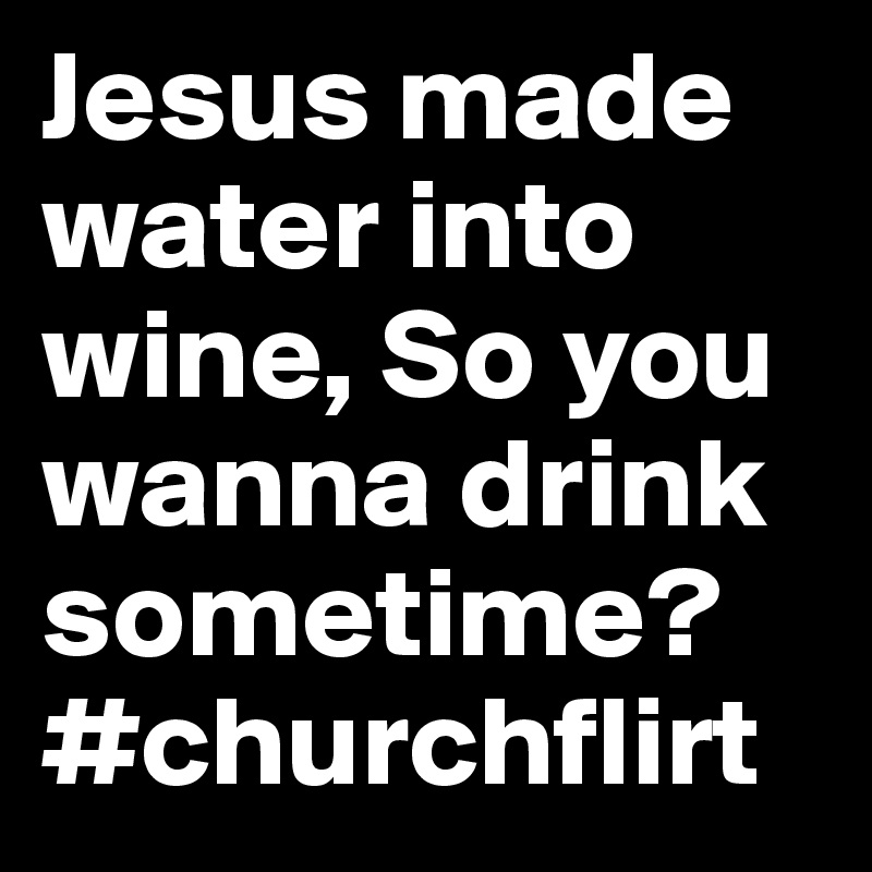Jesus made water into wine, So you wanna drink sometime? #churchflirt