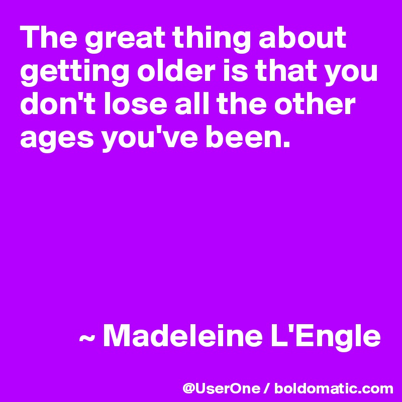 The great thing about getting older is that you don't lose all the other ages you've been.





         ~ Madeleine L'Engle