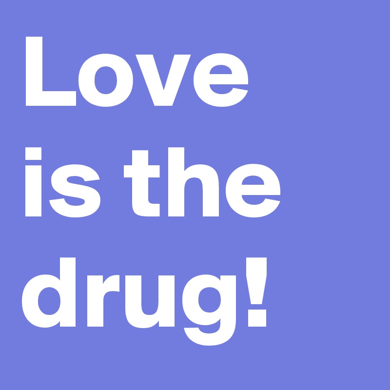 Love is the drug!