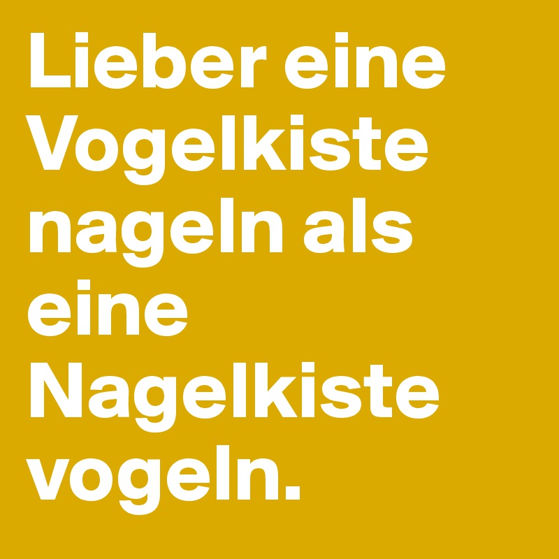 Lieber eine Vogelkiste nageln als eine Nagelkiste vogeln.