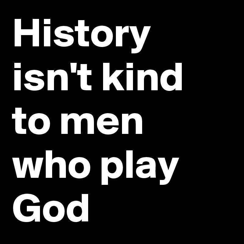 History isn't kind to men who play God