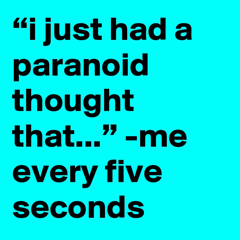 “i just had a paranoid thought that...” -me every five seconds