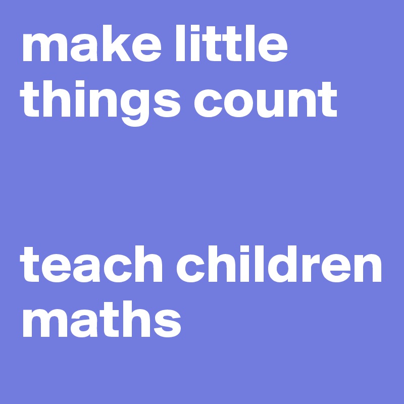 make little things count 


teach children maths