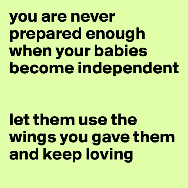 you are never prepared enough when your babies become independent


let them use the wings you gave them and keep loving