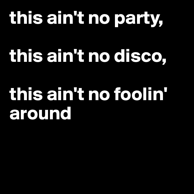 this ain't no party,

this ain't no disco,

this ain't no foolin' around


