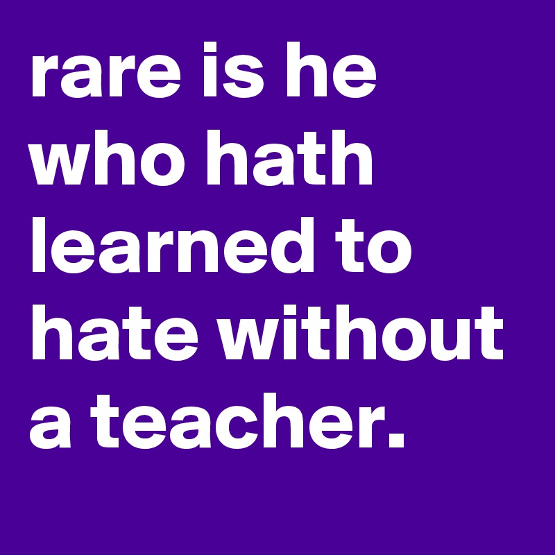 rare is he who hath learned to hate without a teacher.