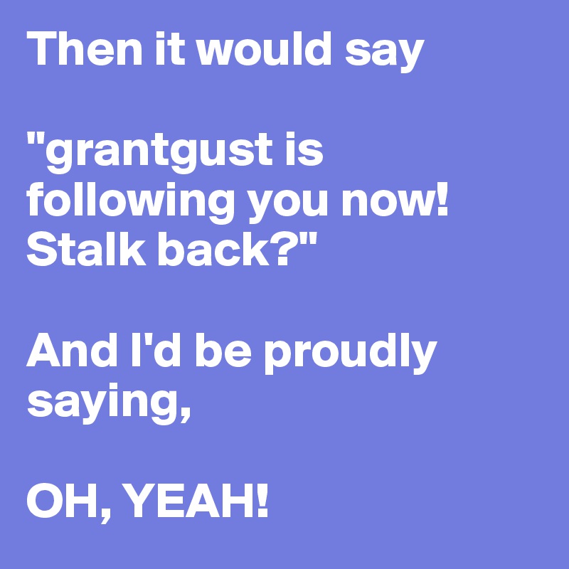 Then it would say

"grantgust is following you now! Stalk back?"

And I'd be proudly saying,

OH, YEAH!