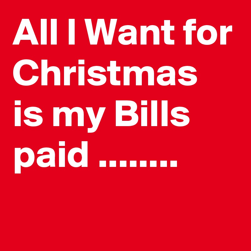 All l Want for Christmas is my Bills paid ........  
